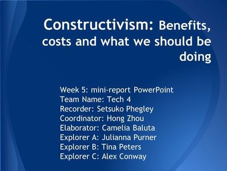 Constructivism: Benefits, costs and what we should be doing Week 5: mini-report PowerPoint Team Name: Tech 4 Recorder: Setsuko Phegley Coordinator: Hong.