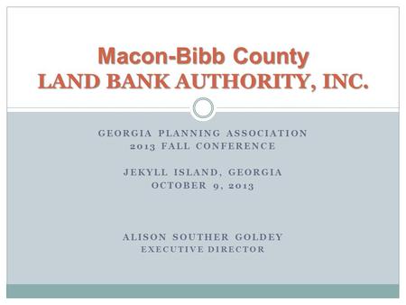 GEORGIA PLANNING ASSOCIATION 2013 FALL CONFERENCE JEKYLL ISLAND, GEORGIA OCTOBER 9, 2013 ALISON SOUTHER GOLDEY EXECUTIVE DIRECTOR Macon-Bibb County LAND.