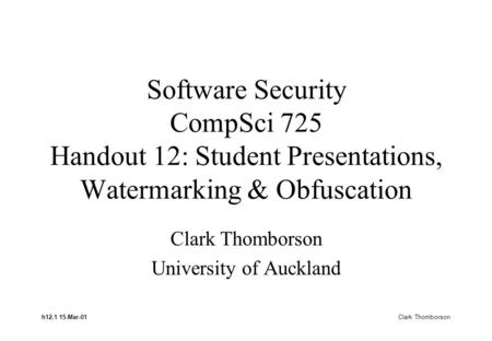 H12.1 15-Mar-01 Clark Thomborson Software Security CompSci 725 Handout 12: Student Presentations, Watermarking & Obfuscation Clark Thomborson University.