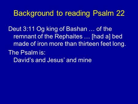 Background to reading Psalm 22 Deut 3:11 Og king of Bashan … of the remnant of the Rephaites … [had a] bed made of iron more than thirteen feet long. The.