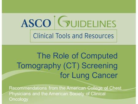 The Role of Computed Tomography (CT) Screening for Lung Cancer Recommendations from the American College of Chest Physicians and the American Society of.