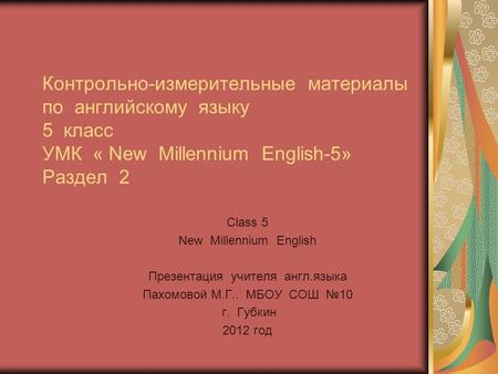 Class 5 New Millennium English Презентация учителя англ.языка Пахомовой М.Г.. МБОУ СОШ №10 г. Губкин 2012 год Контрольно-измерительные материалы по английскому.
