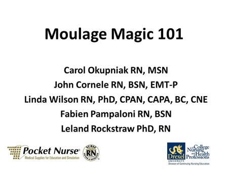 Moulage Magic 101 Carol Okupniak RN, MSN John Cornele RN, BSN, EMT-P Linda Wilson RN, PhD, CPAN, CAPA, BC, CNE Fabien Pampaloni RN, BSN Leland Rockstraw.