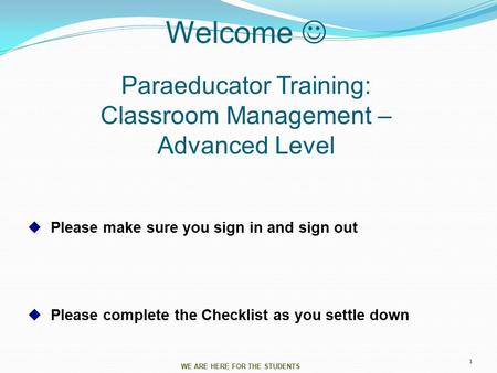 Welcome Paraeducator Training: Classroom Management – Advanced Level  Please make sure you sign in and sign out  Please complete the Checklist as you.
