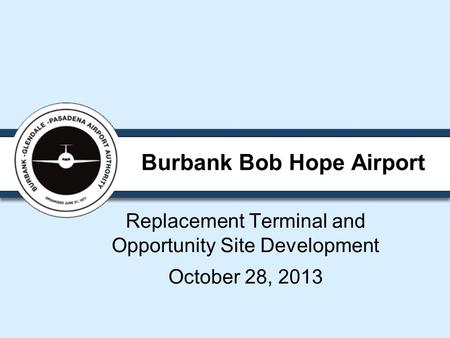 Burbank Bob Hope Airport Replacement Terminal and Opportunity Site Development October 28, 2013.