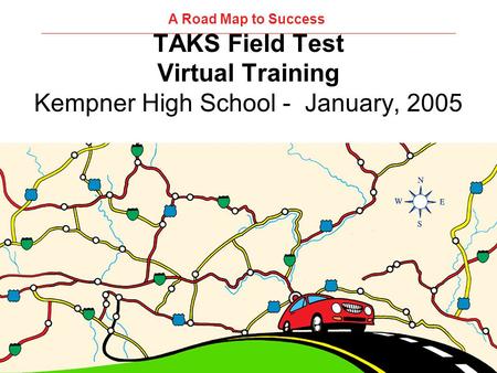 TAKS Field Test Virtual Training Kempner High School - January, 2005 A Road Map to Success.