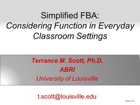 ©Scott, 2011 Simplified FBA: Considering Function in Everyday Classroom Settings Terrance M. Scott, Ph.D. ABRI University of Louisville
