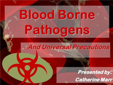 Blood Borne Pathogens And Universal Precautions Presented by : Catherine Marr.