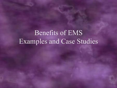 Benefits of EMS Examples and Case Studies. Why Implement an EMS ? Helps to identify the causes of environmental problems. –better to make a product right.