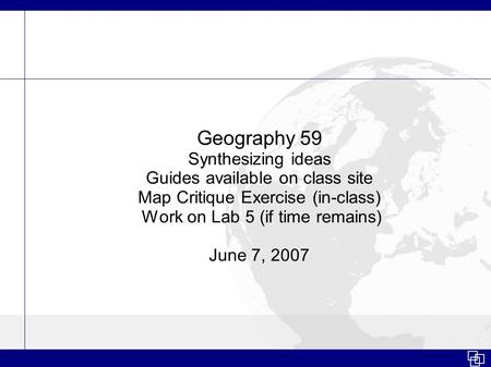 Geography 59 Synthesizing ideas Guides available on class site Map Critique Exercise (in-class) Work on Lab 5 (if time remains) June 7, 2007.