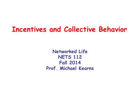 Incentives and Collective Behavior Networked Life NETS 112 Fall 2014 Prof. Michael Kearns.