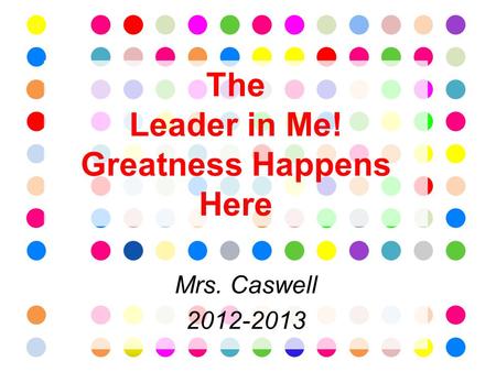 The Leader in Me! Greatness Happens Here Mrs. Caswell 2012-2013.