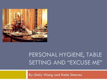 PERSONAL HYGIENE, TABLE SETTING AND “EXCUSE ME” By: Emily Wang and Katie Steeves.
