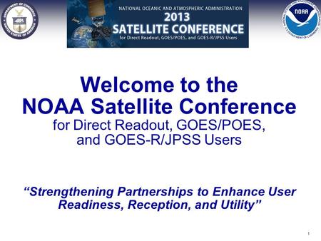 Welcome to the NOAA Satellite Conference for Direct Readout, GOES/POES, and GOES-R/JPSS Users “Strengthening Partnerships to Enhance User Readiness, Reception,