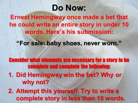 Do Now: Ernest Hemingway once made a bet that he could write an entire story in under 10 words. Here’s his submission: “For sale: baby shoes, never worn.”