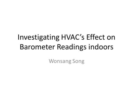 Investigating HVAC’s Effect on Barometer Readings indoors Wonsang Song.