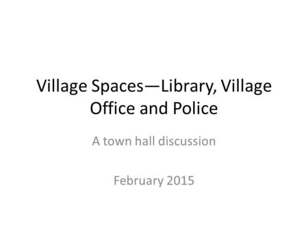 Village Spaces—Library, Village Office and Police A town hall discussion February 2015.