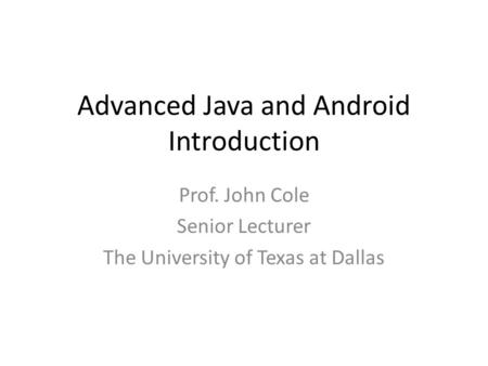 Advanced Java and Android Introduction Prof. John Cole Senior Lecturer The University of Texas at Dallas.