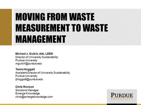 MOVING FROM WASTE MEASUREMENT TO WASTE MANAGEMENT Michael J. Gulich, AIA, LEED Director of University Sustainability Purdue University