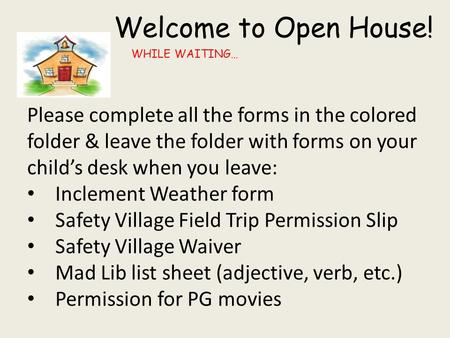 Welcome to Open House! WHILE WAITING… Please complete all the forms in the colored folder & leave the folder with forms on your child’s desk when you leave: