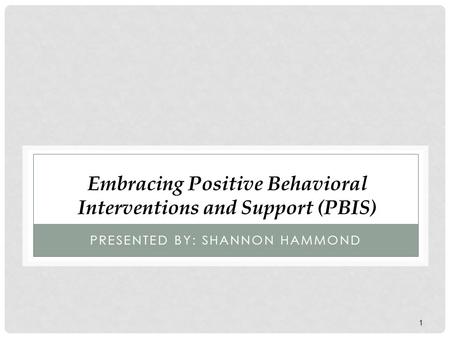 1 PRESENTED BY: SHANNON HAMMOND Embracing Positive Behavioral Interventions and Support (PBIS)
