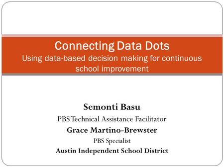 Semonti Basu PBS Technical Assistance Facilitator Grace Martino-Brewster PBS Specialist Austin Independent School District Connecting Data Dots Using data-based.