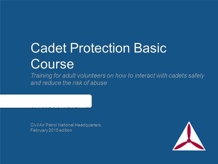 Cadet Protection Basic Course Training for adult volunteers on how to interact with cadets safely and reduce the risk of abuse CLASSROOM FORMAT Civil Air.