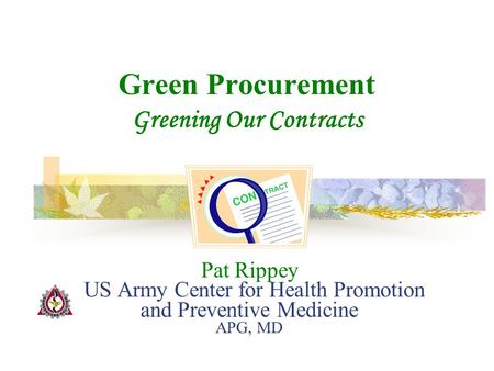 Pat Rippey US Army Center for Health Promotion and Preventive Medicine APG, MD Green Procurement Greening Our Contracts.