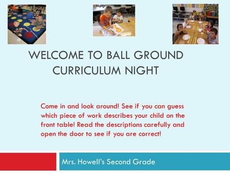 WELCOME TO BALL GROUND CURRICULUM NIGHT Mrs. Howell’s Second Grade Come in and look around! See if you can guess which piece of work describes your child.