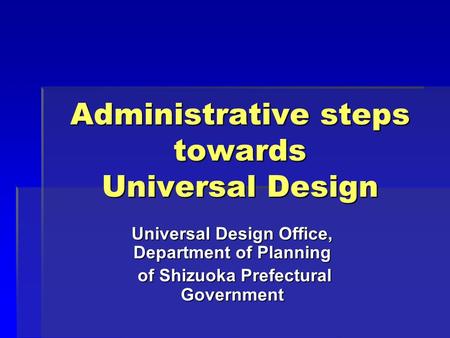 Administrative steps towards Universal Design Universal Design Office, Department of Planning of Shizuoka Prefectural Government of Shizuoka Prefectural.