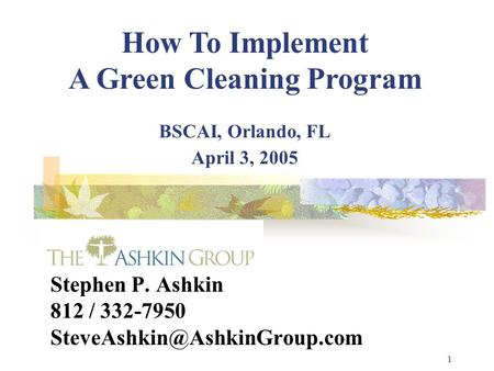 1 Stephen P. Ashkin 812 / 332-7950 How To Implement A Green Cleaning Program BSCAI, Orlando, FL April 3, 2005.