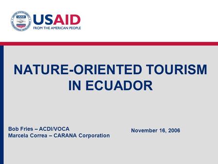 NATURE-ORIENTED TOURISM IN ECUADOR Bob Fries – ACDI/VOCA Marcela Correa – CARANA Corporation November 16, 2006.