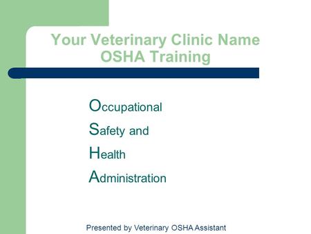 Your Veterinary Clinic Name OSHA Training O ccupational S afety and H ealth A dministration Presented by Veterinary OSHA Assistant.