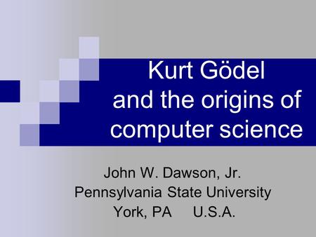Kurt Gödel and the origins of computer science John W. Dawson, Jr. Pennsylvania State University York, PA U.S.A.