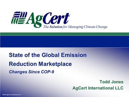 ©2004 AgCert International LLC™ The Solution for Managing Climate Change State of the Global Emission Reduction Marketplace Changes Since COP-9 Todd Jones.
