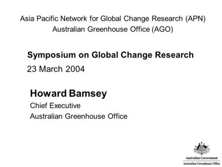 Asia Pacific Network for Global Change Research (APN) Australian Greenhouse Office (AGO) Symposium on Global Change Research 23 March 2004 Howard Bamsey.