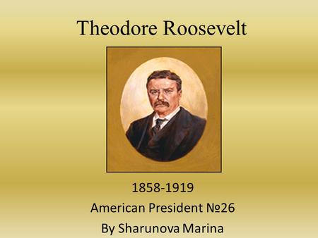 Theodore Roosevelt 1858-1919 American President №26 By Sharunova Marina.