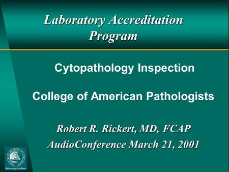 Laboratory Accreditation Program Cytopathology Inspection College of American Pathologists Robert R. Rickert, MD, FCAP AudioConference March 21, 2001.