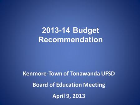 2013-14 Budget Recommendation Kenmore-Town of Tonawanda UFSD Board of Education Meeting April 9, 2013.