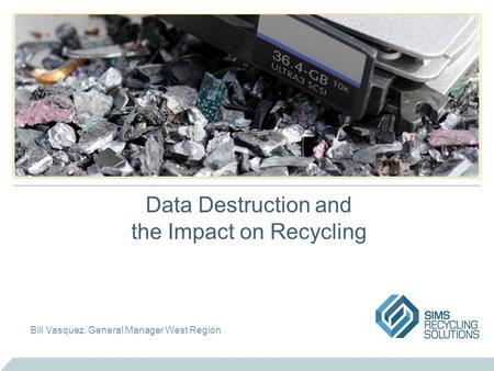 Data Destruction and the Impact on Recycling Bill Vasquez, General Manager West Region.