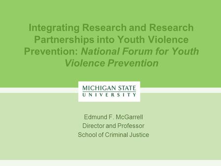 Integrating Research and Research Partnerships into Youth Violence Prevention: National Forum for Youth Violence Prevention Edmund F. McGarrell Director.