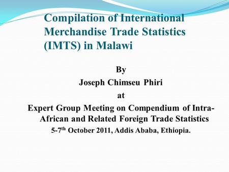 Compilation of International Merchandise Trade Statistics (IMTS) in Malawi By Joseph Chimseu Phiri at Expert Group Meeting on Compendium of Intra- African.