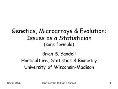 12 Jan 2006Hort Retreat © Brian S Yandell1 Genetics, Microarrays & Evolution: Issues as a Statistician (sans formula) Brian S. Yandell Horticulture, Statistics.