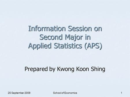 25 September 2009 School of Economics 1 Information Session on Second Major in Applied Statistics (APS) Prepared by Kwong Koon Shing.