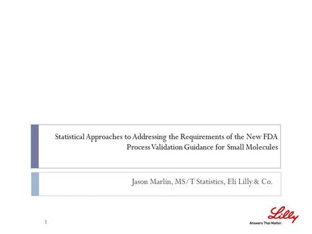 Statistical Approaches to Addressing the Requirements of the New FDA Process Validation Guidance for Small Molecules 1 Jason Marlin, MS/T Statistics, Eli.