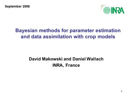 1 Bayesian methods for parameter estimation and data assimilation with crop models David Makowski and Daniel Wallach INRA, France September 2006.