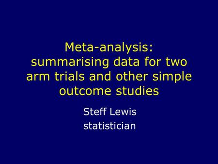 Meta-analysis: summarising data for two arm trials and other simple outcome studies Steff Lewis statistician.