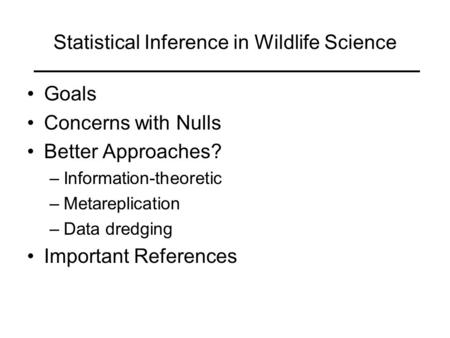 Statistical Inference in Wildlife Science Goals Concerns with Nulls Better Approaches? –Information-theoretic –Metareplication –Data dredging Important.