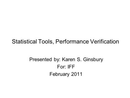 Statistical Tools, Performance Verification Presented by: Karen S. Ginsbury For: IFF February 2011.