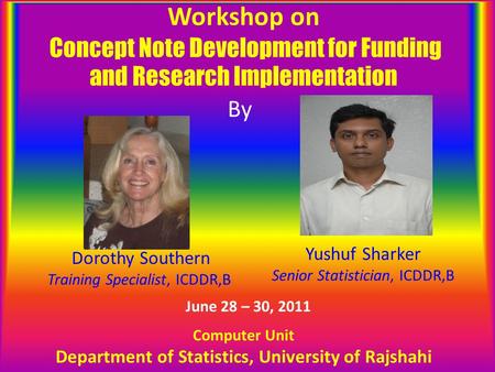 Workshop on Concept Note Development for Funding and Research Implementation By Dorothy Southern Training Specialist, ICDDR,B Yushuf Sharker Senior Statistician,